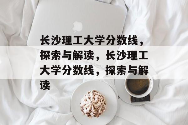 长沙理工大学分数线,探索与解读,长沙理工大学分数线,探索与解读 长沙理工大学分数线,探索与解读,长沙理工大学分数线,探索与解读