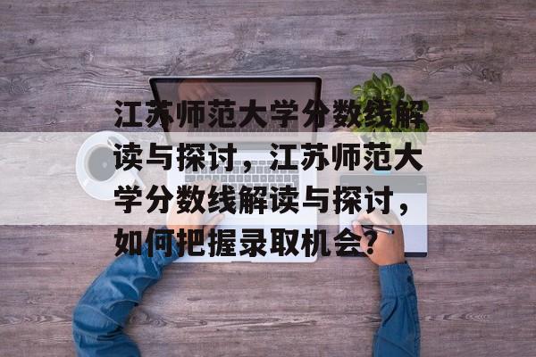 江苏师范大学分数线解读与探讨,江苏师范大学分数线解读与探讨,如何把握录取机会? 江苏师范大学分数线解读与探讨,江苏师范大学分数线解读与探讨,如何把握录取机会?