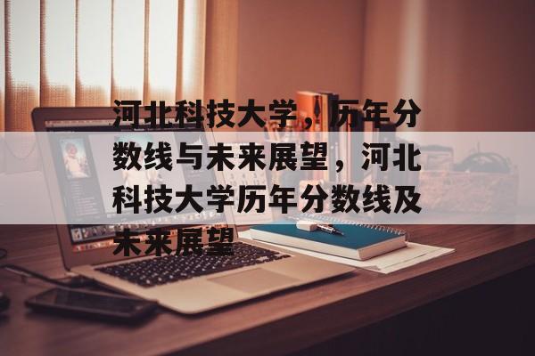 河北科技大学，历年分数线与未来展望，河北科技大学历年分数线及未来展望