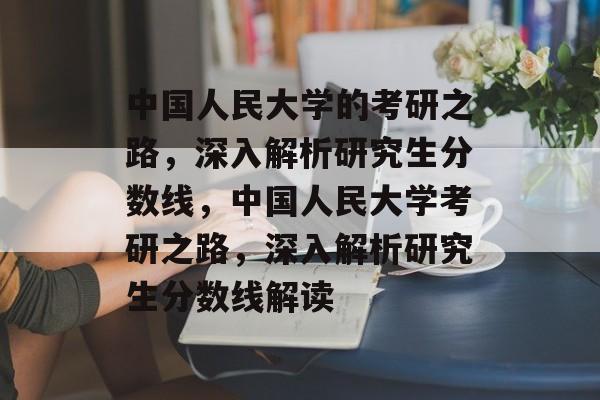 中国人民大学的考研之路,深入解析研究生分数线,中国人民大学考研之路,深入解析研究生分数线解读 中国人民大学的考研之路,深入解析研究生分数线,中国人民大学考研之路,深入解析研究生分数线解读