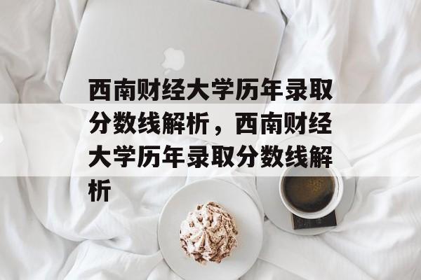 西南财经大学历年录取分数线解析,西南财经大学历年录取分数线解析 西南财经大学历年录取分数线解析,西南财经大学历年录取分数线解析