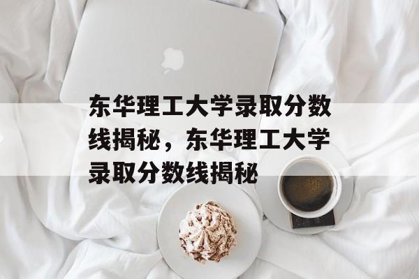东华理工大学录取分数线揭秘,东华理工大学录取分数线揭秘 东华理工大学录取分数线揭秘,东华理工大学录取分数线揭秘