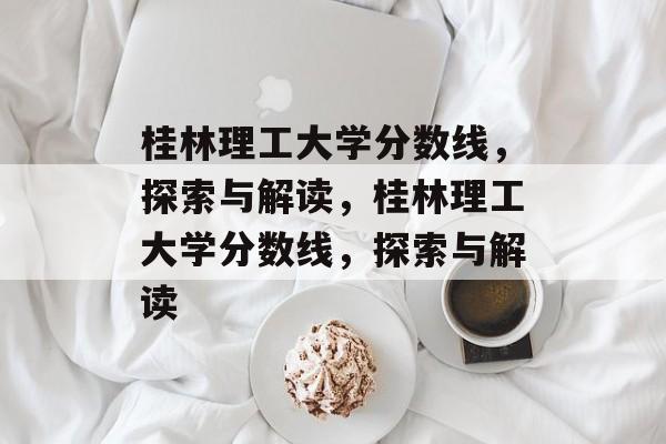 桂林理工大学分数线,探索与解读,桂林理工大学分数线,探索与解读 桂林理工大学分数线,探索与解读,桂林理工大学分数线,探索与解读