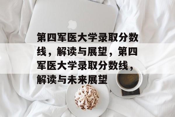 第四军医大学录取分数线,解读与展望,第四军医大学录取分数线,解读与未来展望 第四军医大学录取分数线,解读与展望,第四军医大学录取分数线,解读与未来展望