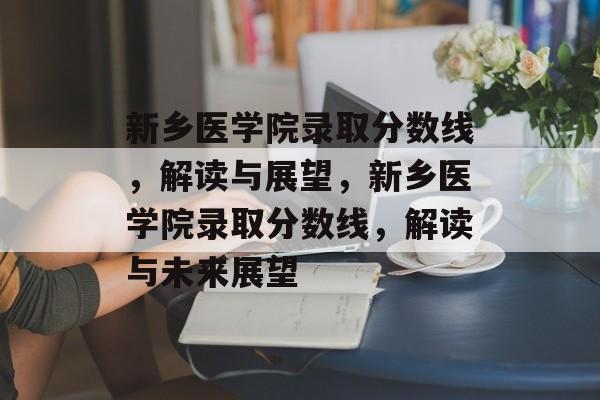 新乡医学院录取分数线,解读与展望,新乡医学院录取分数线,解读与未来展望 新乡医学院录取分数线,解读与展望,新乡医学院录取分数线,解读与未来展望