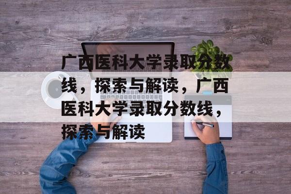 广西医科大学录取分数线，探索与解读，广西医科大学录取分数线，探索与解读