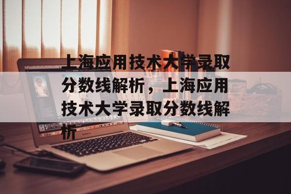 上海应用技术大学录取分数线解析,上海应用技术大学录取分数线解析 上海应用技术大学录取分数线解析,上海应用技术大学录取分数线解析