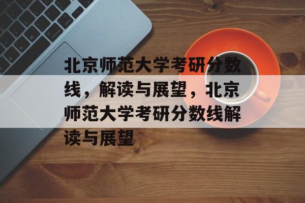 北京师范大学考研分数线,解读与展望,北京师范大学考研分数线解读与展望 北京师范大学考研分数线,解读与展望,北京师范大学考研分数线解读与展望