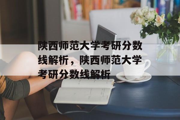陕西师范大学考研分数线解析,陕西师范大学考研分数线解析 陕西师范大学考研分数线解析,陕西师范大学考研分数线解析