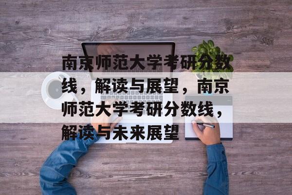 南京师范大学考研分数线，解读与展望，南京师范大学考研分数线，解读与未来展望