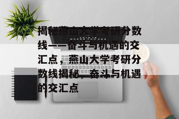 揭秘燕山大学考研分数线——奋斗与机遇的交汇点，燕山大学考研分数线揭秘，奋斗与机遇的交汇点