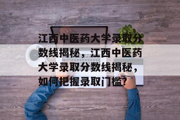 江西中医药大学录取分数线揭秘，江西中医药大学录取分数线揭秘，如何把握录取门槛？