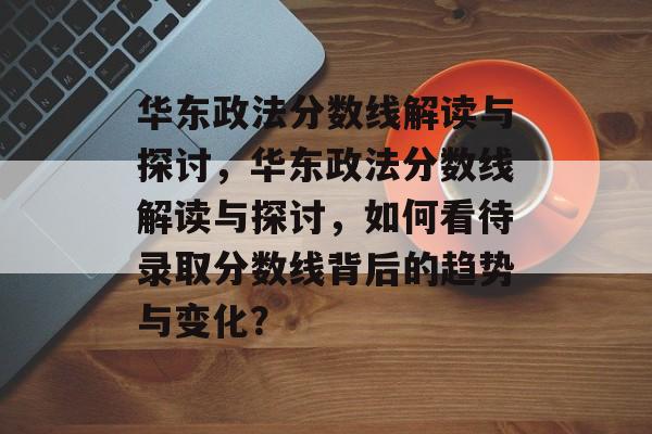 华东政法分数线解读与探讨,华东政法分数线解读与探讨,如何看待录取分数线背后的趋势与变化? 华东政法分数线解读与探讨,华东政法分数线解读与探讨,如何看待录取分数线背后的趋势与变化?