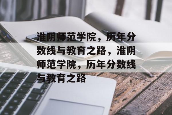 淮阴师范学院,历年分数线与教育之路,淮阴师范学院,历年分数线与教育之路 淮阴师范学院,历年分数线与教育之路,淮阴师范学院,历年分数线与教育之路