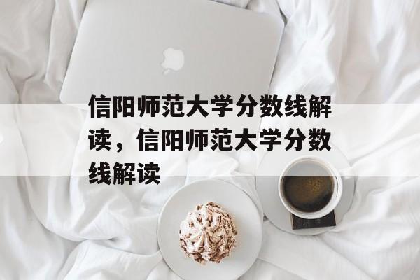 信阳师范大学分数线解读，信阳师范大学分数线解读