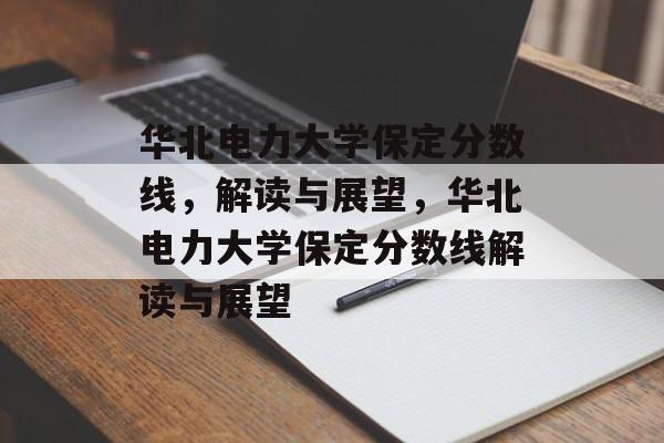 华北电力大学保定分数线，解读与展望，华北电力大学保定分数线解读与展望