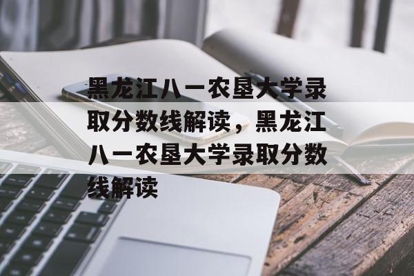 黑龙江八一农垦大学录取分数线解读,黑龙江八一农垦大学录取分数线解读 黑龙江八一农垦大学录取分数线解读,黑龙江八一农垦大学录取分数线解读