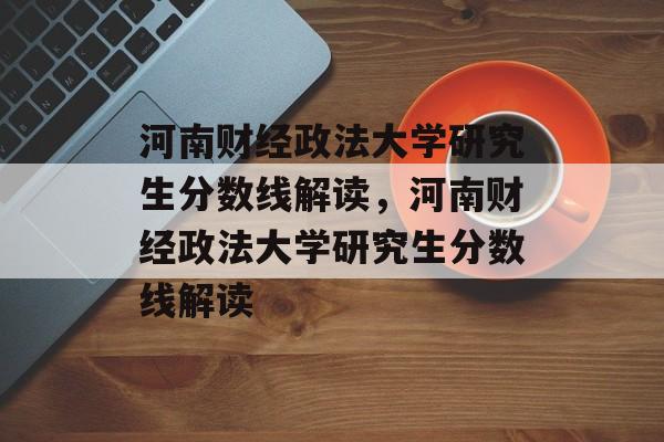 河南财经政法大学研究生分数线解读,河南财经政法大学研究生分数线解读 河南财经政法大学研究生分数线解读,河南财经政法大学研究生分数线解读