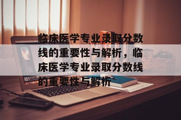 临床医学专业录取分数线的重要性与解析，临床医学专业录取分数线的重要性与解析