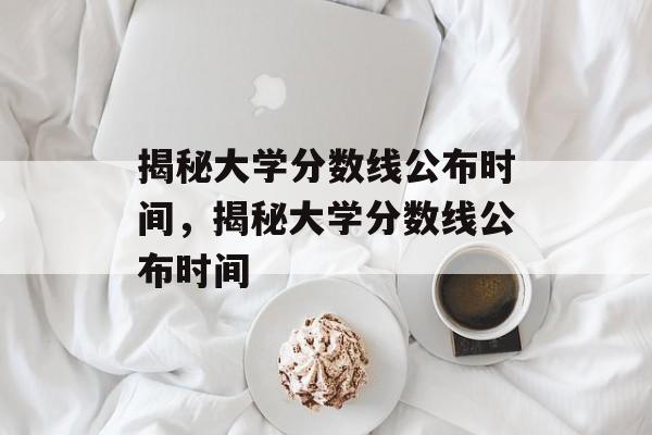揭秘大学分数线公布时间,揭秘大学分数线公布时间 揭秘大学分数线公布时间,揭秘大学分数线公布时间