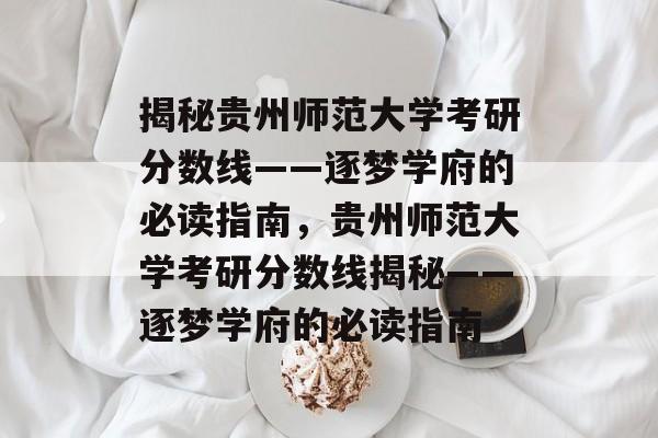 揭秘贵州师范大学考研分数线——逐梦学府的必读指南，贵州师范大学考研分数线揭秘——逐梦学府的必读指南