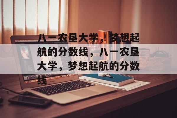 八一农垦大学，梦想起航的分数线，八一农垦大学，梦想起航的分数线