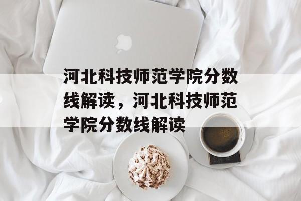 河北科技师范学院分数线解读,河北科技师范学院分数线解读 河北科技师范学院分数线解读,河北科技师范学院分数线解读