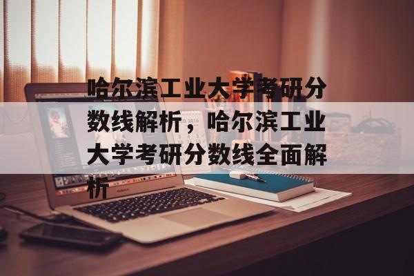 哈尔滨工业大学考研分数线解析,哈尔滨工业大学考研分数线全面解析 哈尔滨工业大学考研分数线解析,哈尔滨工业大学考研分数线全面解析