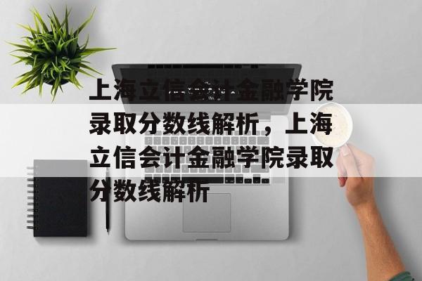 上海立信会计金融学院录取分数线解析,上海立信会计金融学院录取分数线解析 上海立信会计金融学院录取分数线解析,上海立信会计金融学院录取分数线解析