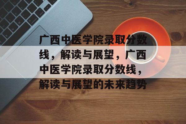 广西中医学院录取分数线,解读与展望,广西中医学院录取分数线,解读与展望的未来趋势 广西中医学院录取分数线,解读与展望,广西中医学院录取分数线,解读与展望的未来趋势