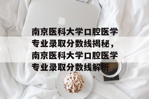 南京医科大学口腔医学专业录取分数线揭秘，南京医科大学口腔医学专业录取分数线解析
