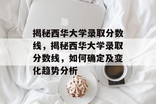 揭秘西华大学录取分数线,揭秘西华大学录取分数线,如何确定及变化趋势分析 揭秘西华大学录取分数线,揭秘西华大学录取分数线,如何确定及变化趋势分析