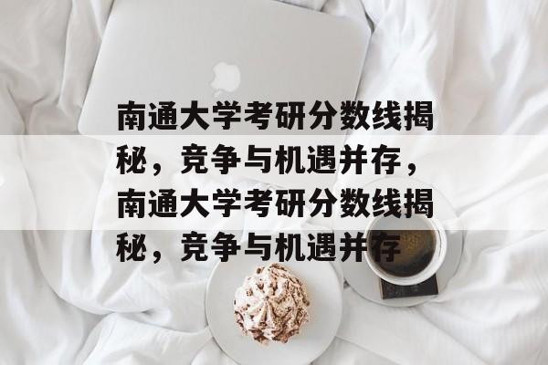 南通大学考研分数线揭秘,竞争与机遇并存,南通大学考研分数线揭秘,竞争与机遇并存 南通大学考研分数线揭秘,竞争与机遇并存,南通大学考研分数线揭秘,竞争与机遇并存