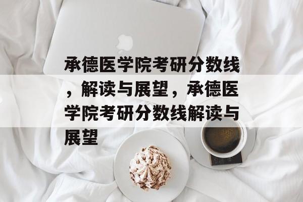 承德医学院考研分数线,解读与展望,承德医学院考研分数线解读与展望 承德医学院考研分数线,解读与展望,承德医学院考研分数线解读与展望