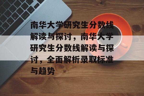 南华大学研究生分数线解读与探讨,南华大学研究生分数线解读与探讨,全面解析录取标准与趋势 南华大学研究生分数线解读与探讨,南华大学研究生分数线解读与探讨,全面解析录取标准与趋势