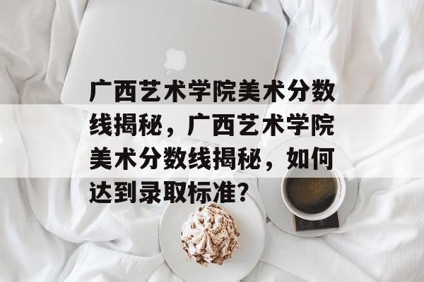 广西艺术学院美术分数线揭秘,广西艺术学院美术分数线揭秘,如何达到录取标准? 广西艺术学院美术分数线揭秘,广西艺术学院美术分数线揭秘,如何达到录取标准?