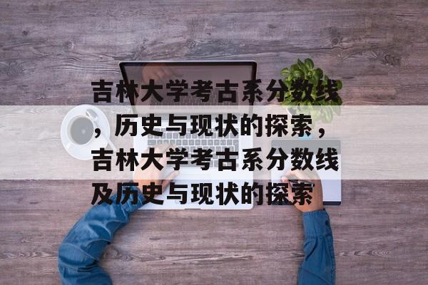 吉林大学考古系分数线，历史与现状的探索，吉林大学考古系分数线及历史与现状的探索