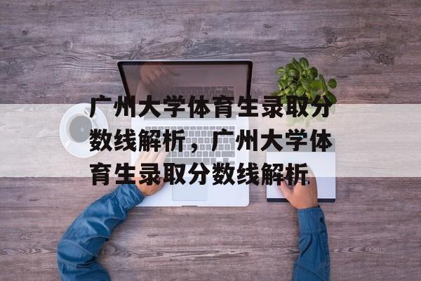 广州大学体育生录取分数线解析，广州大学体育生录取分数线解析