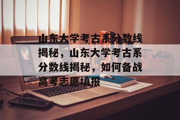 山东大学考古系分数线揭秘，山东大学考古系分数线揭秘，如何备战高考志愿填报