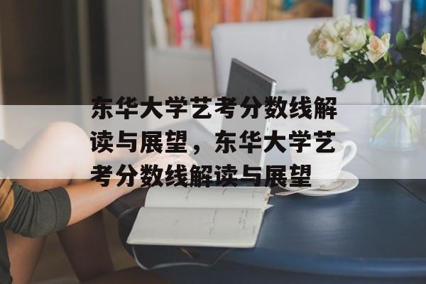 东华大学艺考分数线解读与展望，东华大学艺考分数线解读与展望
