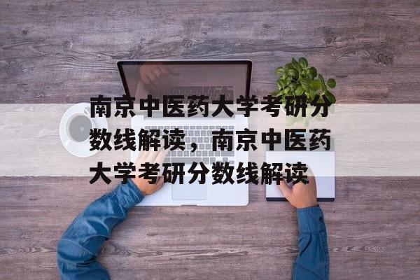 南京中医药大学考研分数线解读,南京中医药大学考研分数线解读 南京中医药大学考研分数线解读,南京中医药大学考研分数线解读