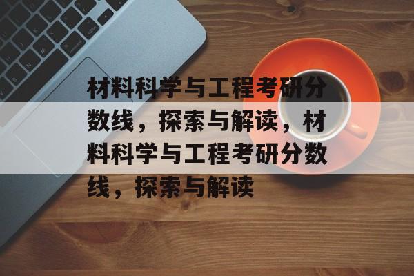 材料科学与工程考研分数线，探索与解读，材料科学与工程考研分数线，探索与解读