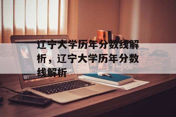 辽宁大学历年分数线解析,辽宁大学历年分数线解析 辽宁大学历年分数线解析,辽宁大学历年分数线解析