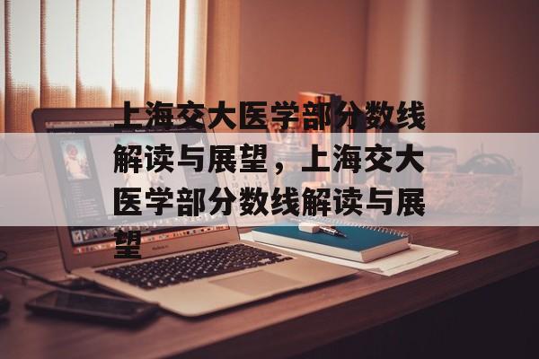 上海交大医学部分数线解读与展望,上海交大医学部分数线解读与展望 上海交大医学部分数线解读与展望,上海交大医学部分数线解读与展望