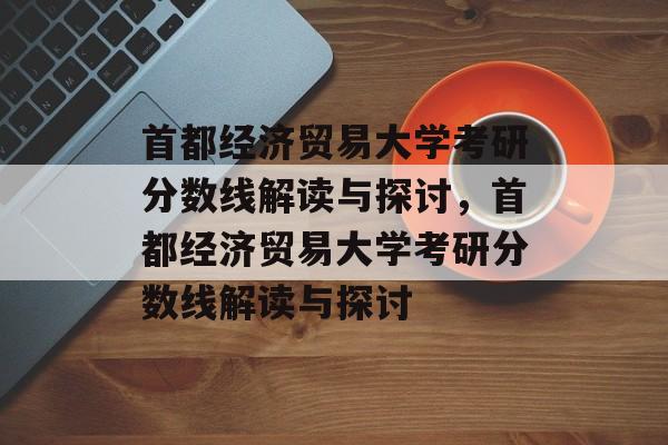 首都经济贸易大学考研分数线解读与探讨,首都经济贸易大学考研分数线解读与探讨 首都经济贸易大学考研分数线解读与探讨,首都经济贸易大学考研分数线解读与探讨