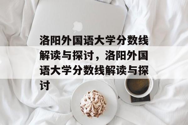 洛阳外国语大学分数线解读与探讨,洛阳外国语大学分数线解读与探讨 洛阳外国语大学分数线解读与探讨,洛阳外国语大学分数线解读与探讨