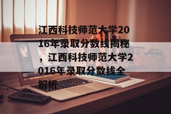 江西科技师范大学2016年录取分数线揭秘，江西科技师范大学2016年录取分数线全解析