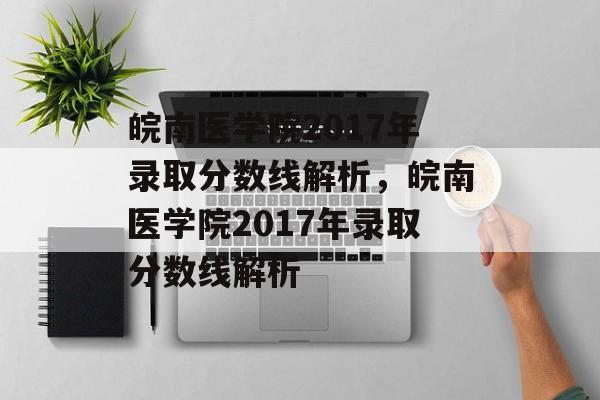 皖南医学院2017年录取分数线解析,皖南医学院2017年录取分数线解析 皖南医学院2017年录取分数线解析,皖南医学院2017年录取分数线解析