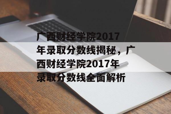 广西财经学院2017年录取分数线揭秘,广西财经学院2017年录取分数线全面解析 广西财经学院2017年录取分数线揭秘,广西财经学院2017年录取分数线全面解析