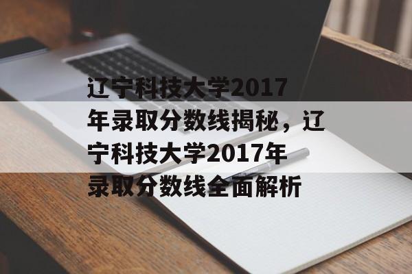 辽宁科技大学2017年录取分数线揭秘，辽宁科技大学2017年录取分数线全面解析